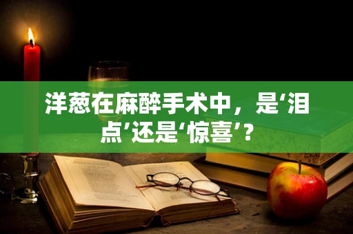 洋葱在麻醉手术中，是‘泪点’还是‘惊喜’？