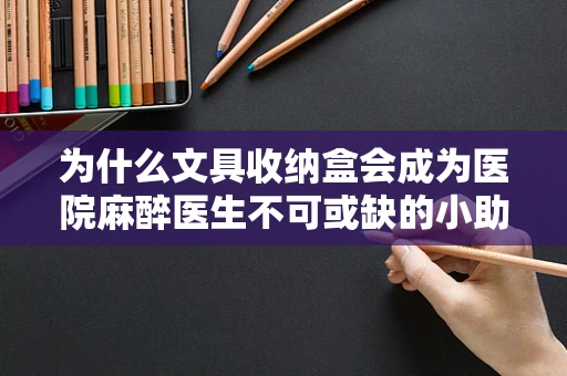 为什么文具收纳盒会成为医院麻醉医生不可或缺的小助手？