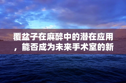 覆盆子在麻醉中的潜在应用，能否成为未来手术室的新星？