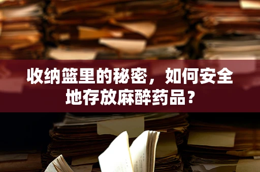 收纳篮里的秘密，如何安全地存放麻醉药品？