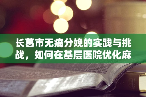 长葛市无痛分娩的实践与挑战，如何在基层医院优化麻醉管理？