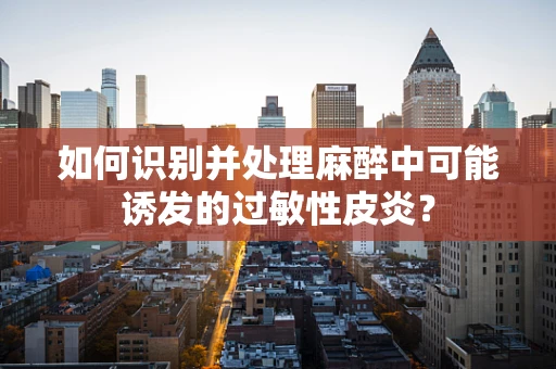 如何识别并处理麻醉中可能诱发的过敏性皮炎？