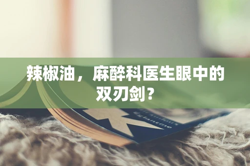 辣椒油，麻醉科医生眼中的双刃剑？