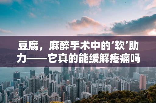 豆腐，麻醉手术中的‘软’助力——它真的能缓解疼痛吗？