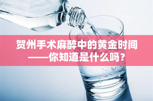 贺州手术麻醉中的黄金时间——你知道是什么吗？