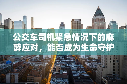 公交车司机紧急情况下的麻醉应对，能否成为生命守护者？