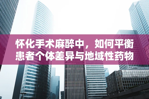 怀化手术麻醉中，如何平衡患者个体差异与地域性药物供应？