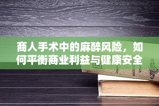 商人手术中的麻醉风险，如何平衡商业利益与健康安全？