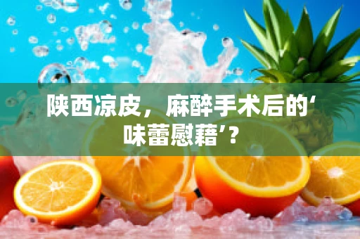 陕西凉皮，麻醉手术后的‘味蕾慰藉’？