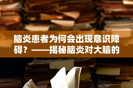 脑炎患者为何会出现意识障碍？——揭秘脑炎对大脑的‘侵袭’