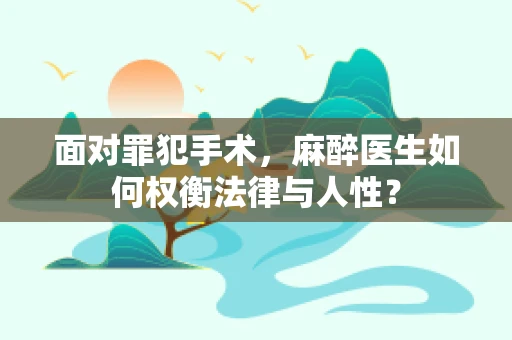 面对罪犯手术，麻醉医生如何权衡法律与人性？