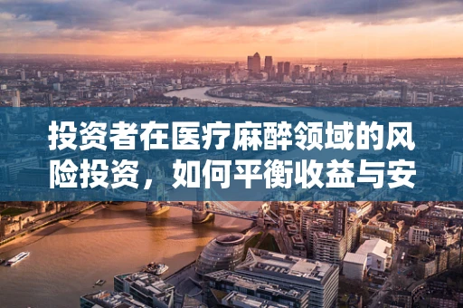 投资者在医疗麻醉领域的风险投资，如何平衡收益与安全？