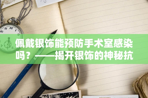 佩戴银饰能预防手术室感染吗？——揭开银饰的神秘抗菌面纱