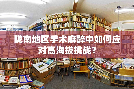 陇南地区手术麻醉中如何应对高海拔挑战？