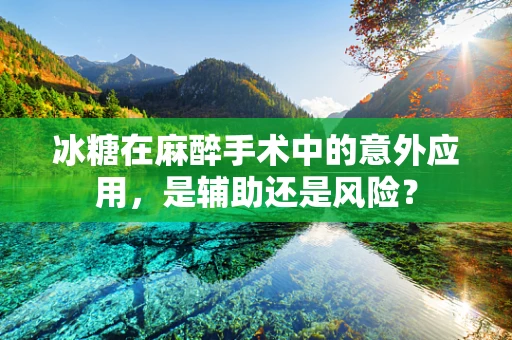 冰糖在麻醉手术中的意外应用，是辅助还是风险？