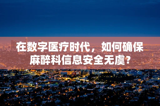 在数字医疗时代，如何确保麻醉科信息安全无虞？