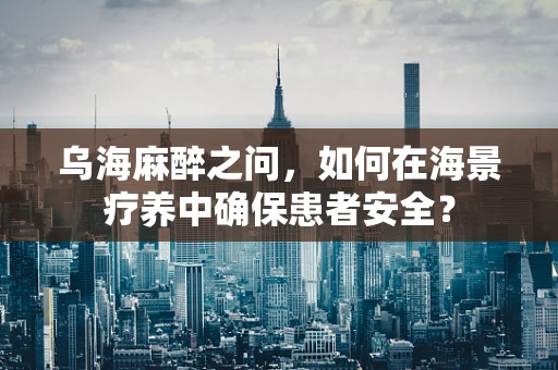 乌海麻醉之问，如何在海景疗养中确保患者安全？