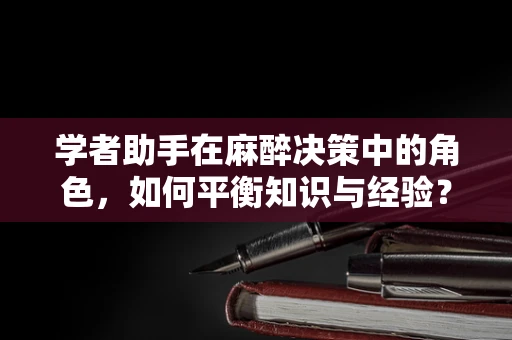 学者助手在麻醉决策中的角色，如何平衡知识与经验？