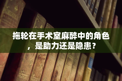 拖轮在手术室麻醉中的角色，是助力还是隐患？