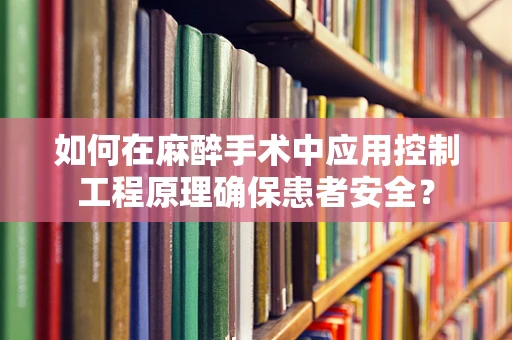 如何在麻醉手术中应用控制工程原理确保患者安全？