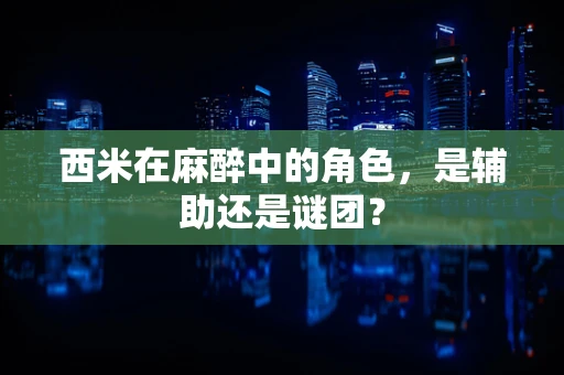 西米在麻醉中的角色，是辅助还是谜团？