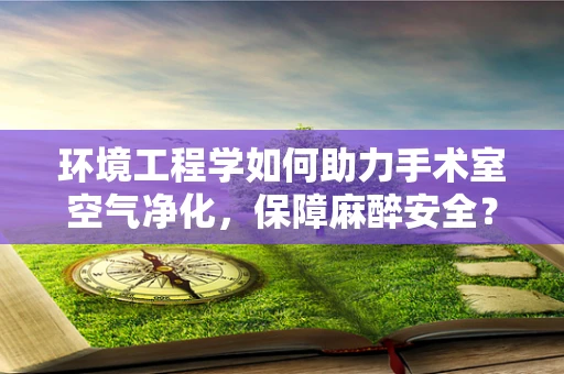 环境工程学如何助力手术室空气净化，保障麻醉安全？