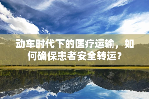 动车时代下的医疗运输，如何确保患者安全转运？