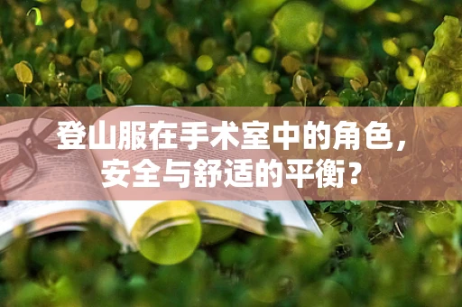 登山服在手术室中的角色，安全与舒适的平衡？