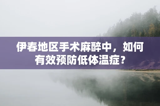 伊春地区手术麻醉中，如何有效预防低体温症？