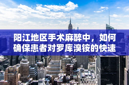 阳江地区手术麻醉中，如何确保患者对罗库溴铵的快速耐受性？