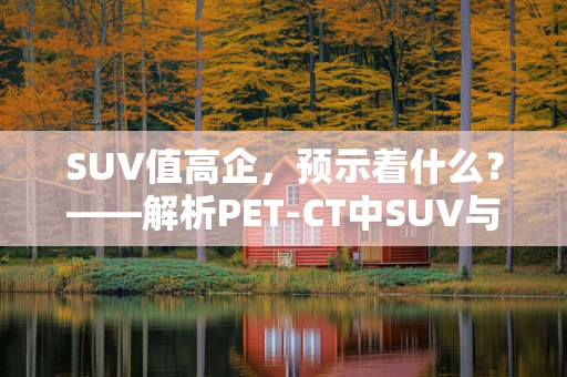 SUV值高企，预示着什么？——解析PET-CT中SUV与麻醉风险的关系