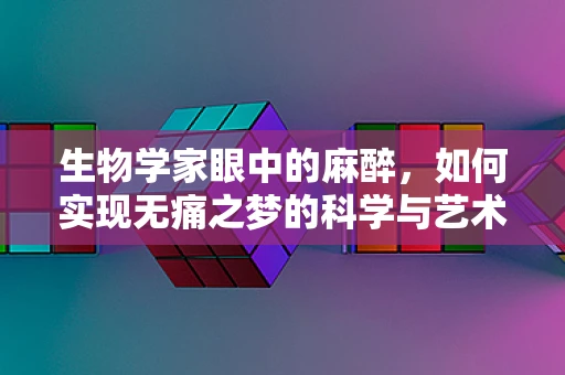 生物学家眼中的麻醉，如何实现无痛之梦的科学与艺术？