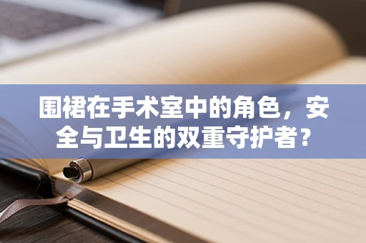 围裙在手术室中的角色，安全与卫生的双重守护者？