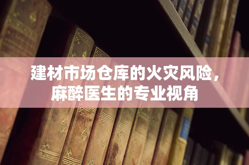 建材市场仓库的火灾风险，麻醉医生的专业视角