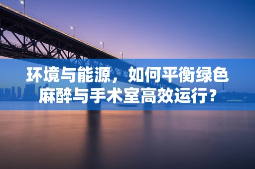 环境与能源，如何平衡绿色麻醉与手术室高效运行？