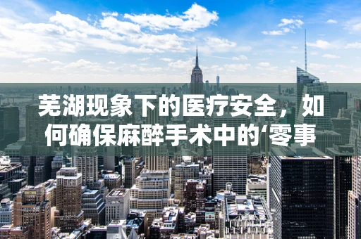 芜湖现象下的医疗安全，如何确保麻醉手术中的‘零事故’？