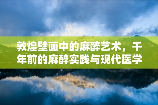 敦煌壁画中的麻醉艺术，千年前的麻醉实践与现代医学的对话