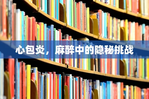 心包炎，麻醉中的隐秘挑战