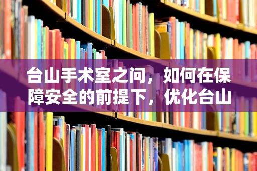 台山手术室之问，如何在保障安全的前提下，优化台山式麻醉方案？