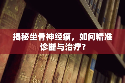 揭秘坐骨神经痛，如何精准诊断与治疗？