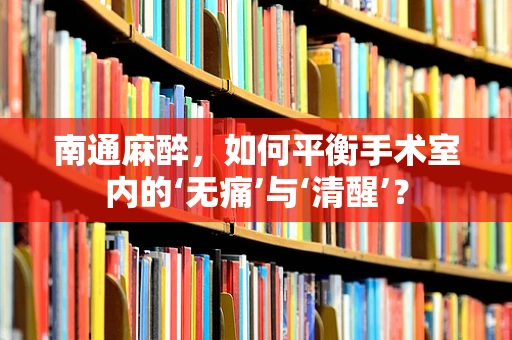 南通麻醉，如何平衡手术室内的‘无痛’与‘清醒’？