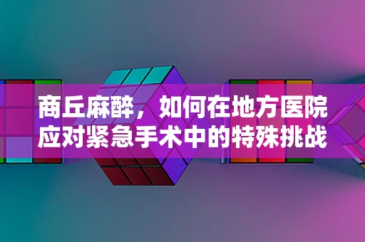 商丘麻醉，如何在地方医院应对紧急手术中的特殊挑战？