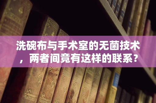 洗碗布与手术室的无菌技术，两者间竟有这样的联系？