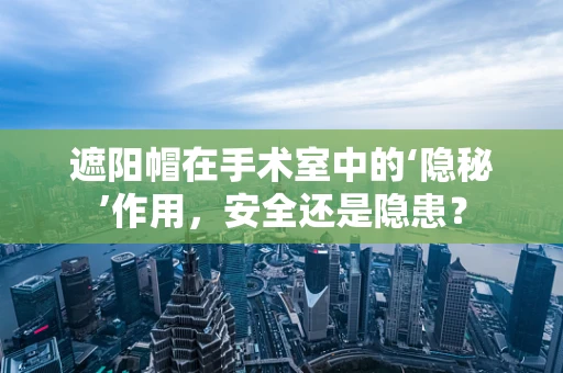 遮阳帽在手术室中的‘隐秘’作用，安全还是隐患？