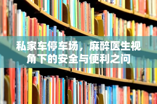 私家车停车场，麻醉医生视角下的安全与便利之问