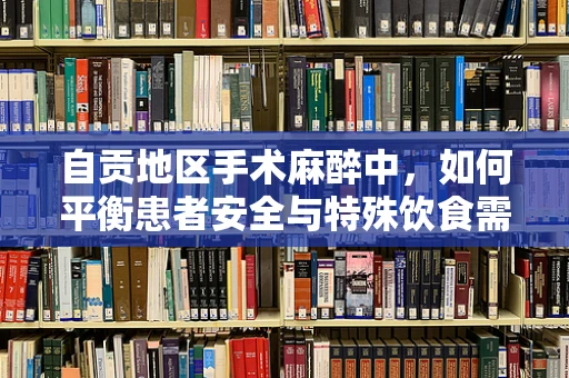 自贡地区手术麻醉中，如何平衡患者安全与特殊饮食需求？