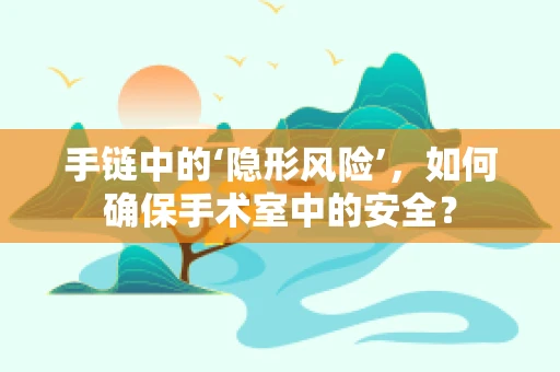 手链中的‘隐形风险’，如何确保手术室中的安全？