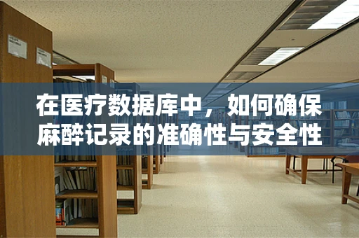 在医疗数据库中，如何确保麻醉记录的准确性与安全性？