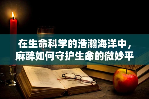 在生命科学的浩瀚海洋中，麻醉如何守护生命的微妙平衡？