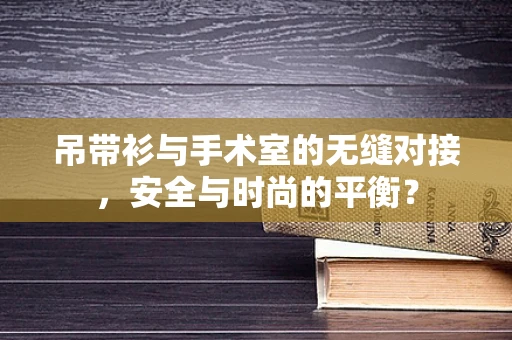 吊带衫与手术室的无缝对接，安全与时尚的平衡？